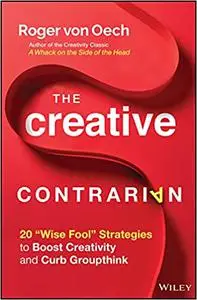 The Creative Contrarian: 20 "Wise Fool" Strategies to Boost Creativity and Curb Groupthink