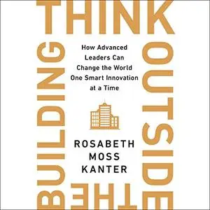 Think Outside the Building: How Advanced Leaders Can Change the World One Smart Innovation at a Time [Audiobook]