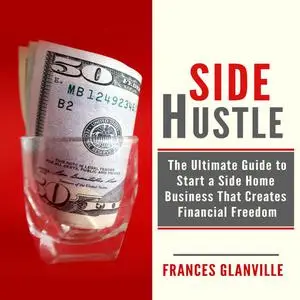«Side Hustle: The Ultimate Guide to Start a Side Home Business That Creates Financial Freedom» by Frances Glanville