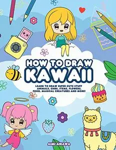 How to Draw Kawaii: Learn to Draw Super Cute Stuff - Animals, Chibi, Items, Flowers, Food, Magical Creatures and More!