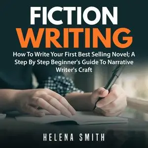 «Fiction Writing: How To Write Your First Best Selling Novel; A Step By Step Beginner's Guide To Narrative Writer's Craf