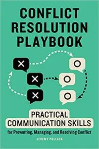 Conflict Resolution Playbook: Practical Communication Skills for Preventing, Managing, and Resolving Conflict