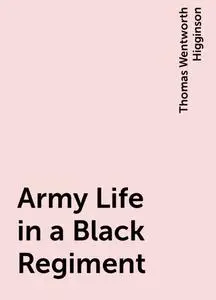 «Army Life in a Black Regiment» by Thomas Wentworth Higginson