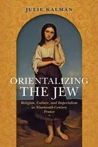 Orientalizing the Jew : Religion, Culture, and Imperialism in Nineteenth-Century France
