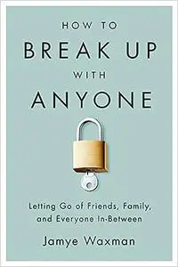 How to Break Up With Anyone: letting go of friends, family, and everyone in-between