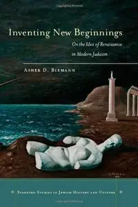 Inventing New Beginnings: On the Idea of Renaissance in Modern Judaism (Stanford Studies in Jewish History and C)
