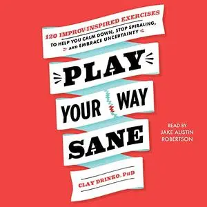 Play Your Way Sane: 120 Improv-Inspired Exercises to Help You Calm Down, Stop Spiraling and Embrace Uncertainty [Audiobook]