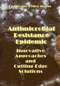 "Antimicrobial Resistance Epidemic: Innovative Approaches and Cutting-Edge Solutions" ed. by Guillermo Téllez-Isaías