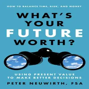 «What's Your Future Worth?: Using Present Value to Make Better Decisions» by Peter Neuwirth