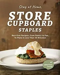 Stay at Home, Store Cupboard Staples: Best-Ever Recipes: From Pantry to Pan, To Plate in Less Than 50 Minutes!