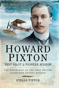 Howard Pixton - Test Pilot and Pioneer Aviator: The Biography of the first British Schneider Trophy Winner