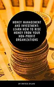 Money Management and Investment : Learn How to Rise Money from Your Non-Profit Organization