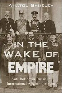 In the Wake of Empire: Anti-Bolshevik Russia in International Affairs, 1917–1920