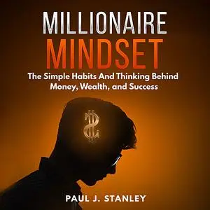 «Millionaire Mindset: The Simple Habits And Thinking Behind Money, Wealth, and Success» by Paul Stanley