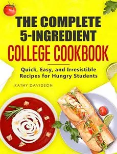 The Complete 5-Ingredient College Cookbook: Quick, Easy, and Irresistible Recipes for Hungry Students