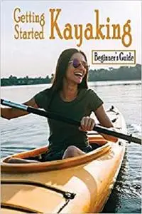 Getting Started Kayaking: Beginner's Guide: How to Kayak