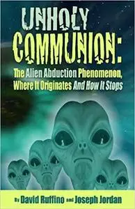 Unholy Communion: The Alien Abduction Phenomenon Where It Originates And How It Stops