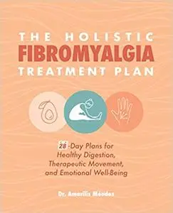 The Holistic Fibromyalgia Treatment Plan: 28-Day Plans for Healthy Digestion, Therapeutic Movement, and Emotional Well-B