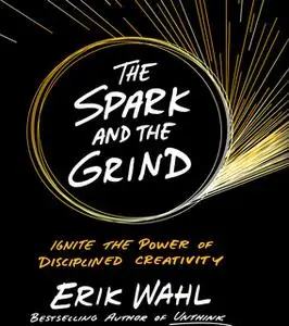 «The Spark and The Grind: Ignite the Power of Disciplined Creativity» by Erik Wahl