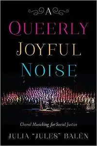 A Queerly Joyful Noise: Choral Musicking for Social Justice