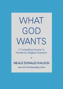 «What God Wants: A Compelling Answer to Humanity's Biggest Question» by Neale Donald Walsch