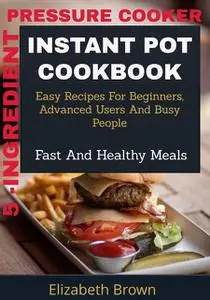 «5 -Ingredient Pressure Cooker Instant Pot Cookbook» by Elizabeth Brown