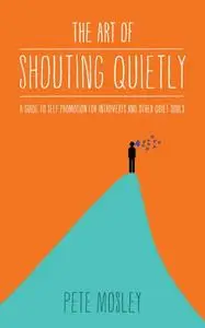 The Art of Shouting Quietly: A guide to self promotion for introverts and other quiet souls