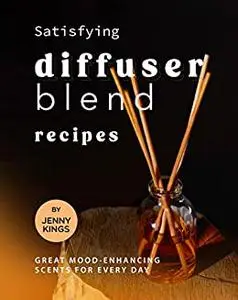 Satisfying Diffuser Blend Recipes: Great Mood-Enhancing Scents for Every Day (Full color)
