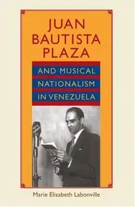 Juan Bautista Plaza and Musical Nationalism in Venezuela by Marie Elizabeth Labonville