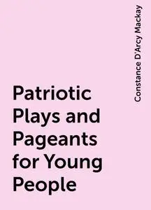 «Patriotic Plays and Pageants for Young People» by Constance D'Arcy Mackay