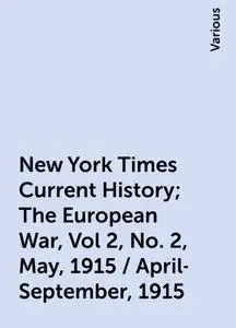 «New York Times Current History; The European War, Vol 2, No. 2, May, 1915 / April-September, 1915» by Various