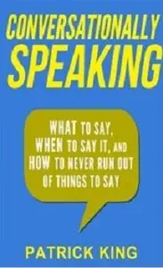Conversationally Speaking: WHAT to Say, WHEN to Say It, and HOW to Never Run Out of Things to say
