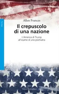 Allen Frances - Il crepuscolo di una nazione. L'America di Trump all'esame di uno psichiatra