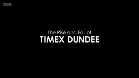 BBC - The Rise and Fall of Timex Dundee (2019)