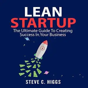 «Lean Startup: The Ultimate Guide To Creating Success In Your Business» by Steve C. Higgs