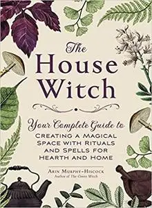 The House Witch: Your Complete Guide to Creating a Magical Space with Rituals and Spells for Hearth and Home