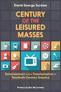 Century of the Leisured Masses: Entertainment and the Transformation of Twentieth-Century America