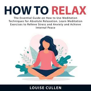 «How to Relax: The Essential Guide on How to Use Meditation Techniques for Absolute Relaxation. Learn Meditation Exercis