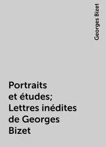 «Portraits et études; Lettres inédites de Georges Bizet» by Georges Bizet