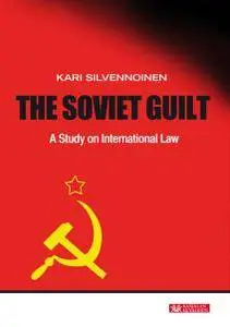 Kari Silvennoinen - The Soviet Guilt: A Study on International Law