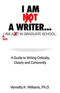 I'm Not a Writer...I'm Just in Graduate School: A Guide to Writing Critically, Clearly and Coherently