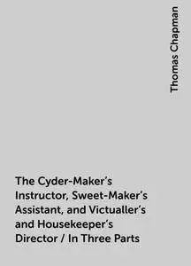 «The Cyder-Maker's Instructor, Sweet-Maker's Assistant, and Victualler's and Housekeeper's Director / In Three Parts» by