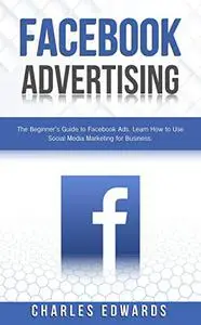 Facebook Advertising: The Beginner's Guide to Facebook Ads. Learn How to Use Social Media Marketing for Business