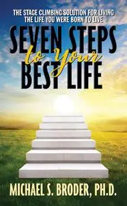 «Seven Steps to Your Best Life: The Stage Climbing Solution for Living the Life You Were Born to Live» by Michael S. Bro