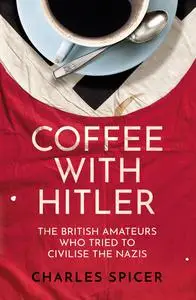 Coffee with Hitler: The British Amateurs Who Tried to Civilise the Nazis, UK Edition