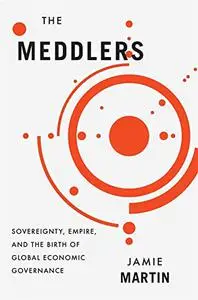 The Meddlers : Sovereignty, Empire, and the Birth of Global Economic Governance