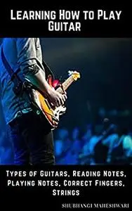 Learning How to Play Guitar – Types of Guitars, Reading Notes, Playing Notes, Correct Fingers, Strings