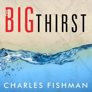«The Big Thirst: The Secret Life and Turbulent Future of Water» by Charles Fishman