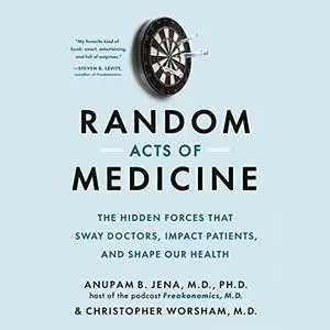 Random Acts of Medicine: The Hidden Forces That Sway Doctors, Impact Patients, and Shape Our Health [Audiobook]