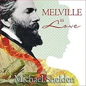 Melville in Love: The Secret Life of Herman Melville and the Muse of Moby-Dick [Audiobook]